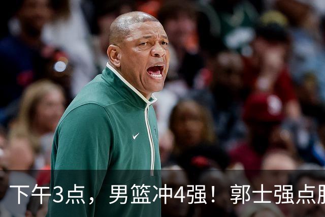 下午3点，男篮冲4强！郭士强点胜负关键 胡明轩放话：这才是真考验