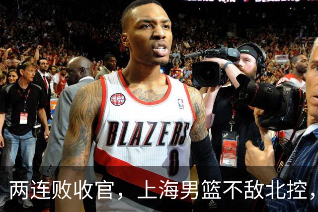 两连败收官，上海男篮不敌北控，王哲林10+9，崔晓龙18分进步明显