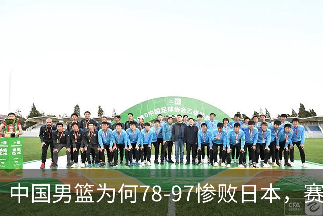 中国男篮为何78-97惨败日本，赛后郭士强毫不客气说出原因，很清醒也很无奈
