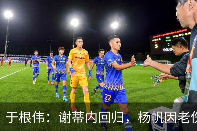 于根伟：谢蒂内回归，杨帆因老伤复发还是不能进入名单