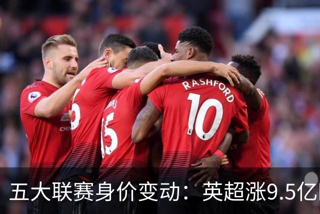 五大联赛身价变动：英超涨9.5亿欧，总身价141亿欧超西意之和