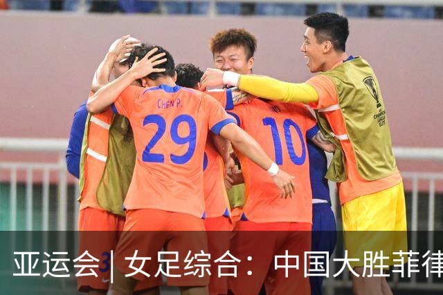 亚运会 | 女足综合：中国大胜菲律宾头名出线 八强赛战越南