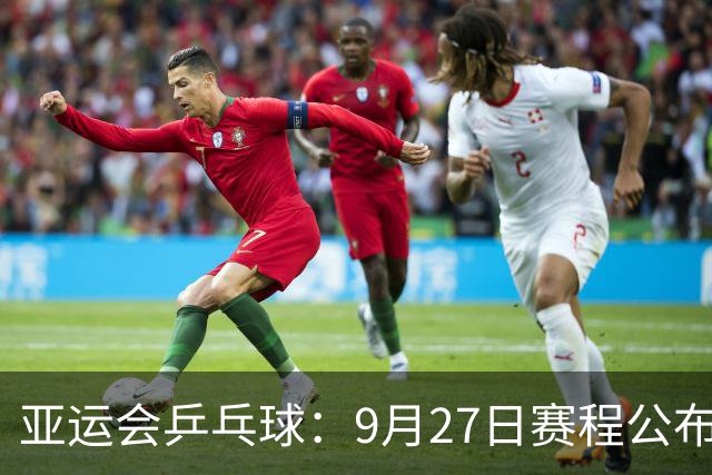 亚运会乒乓球：9月27日赛程公布！国乒冲击2项冠军，决战张本兄妹
