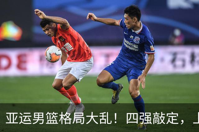 亚运男篮格局大乱！四强敲定，上届冠亚军出局，中国男篮全力冲金