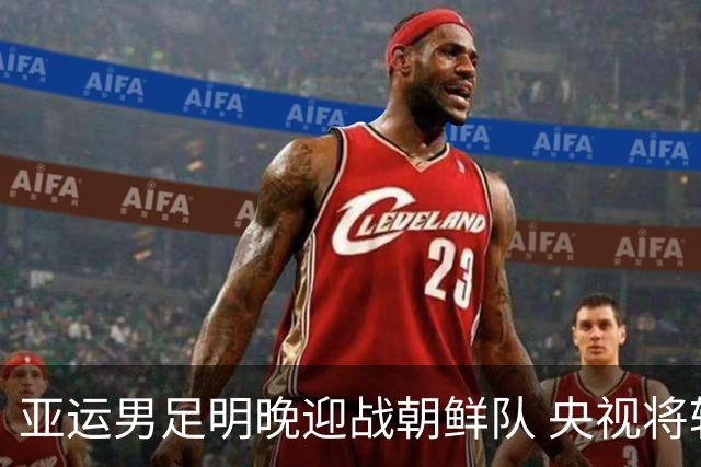 亚运男足明晚迎战朝鲜队 央视将转播