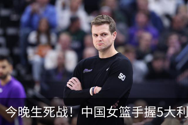 今晚生死战！中国女篮手握5大利好，唯一隐患竟是这条？