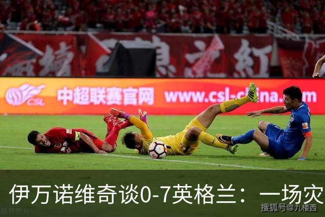 伊万诺维奇谈0-7英格兰：一场灾难性的比赛，这种事绝不该发生