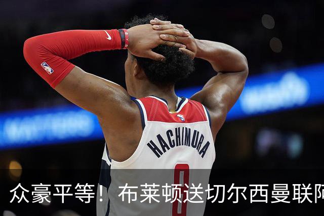 众豪平等！布莱顿送切尔西曼联阿森纳3弹 专杀卫冕冠军