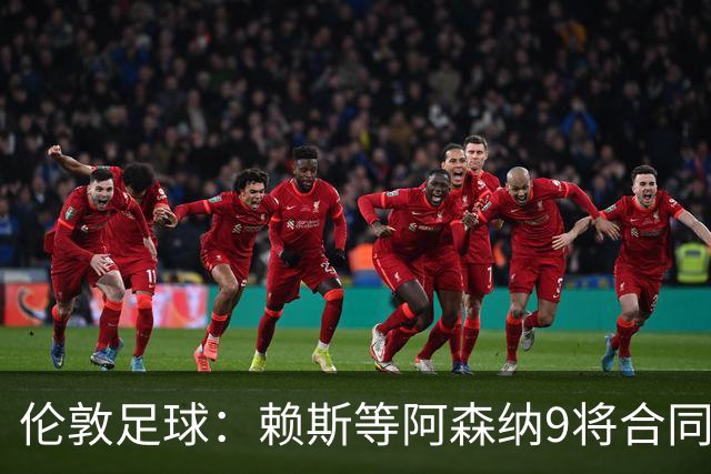 伦敦足球：赖斯等阿森纳9将合同将到期，贝尔塔要抓紧行动