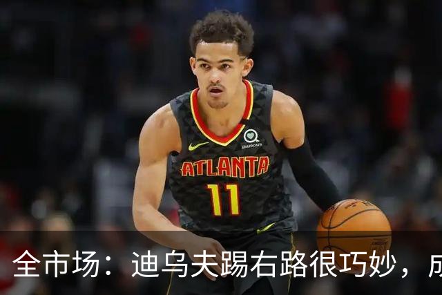 全市场：迪乌夫踢右路很巧妙，成为国米新邓弗里斯