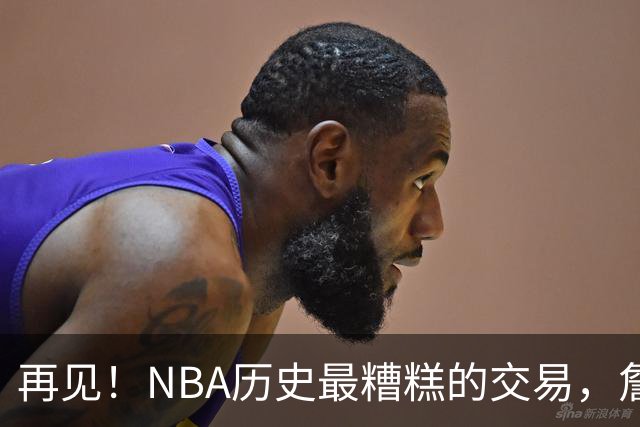 再见！NBA历史最糟糕的交易，詹姆斯成受害者...