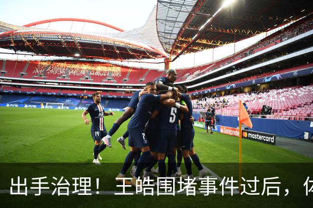 出手治理！王皓围堵事件过后，体育总局升级管控，别被当枪使？
