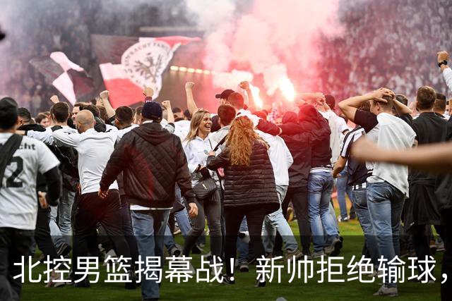 北控男篮揭幕战！新帅拒绝输球，赵嘉义首秀，央视直播