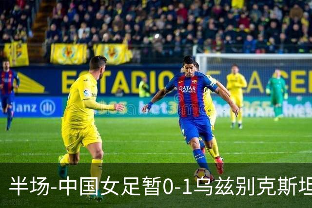 半场-中国女足暂0-1乌兹别克斯坦 潘红艳扑球不远达达博耶娃破门