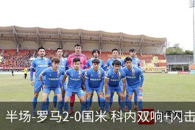 半场-罗马2-0国米 科内双响+闪击比塞克失单刀巴斯托尼中柱