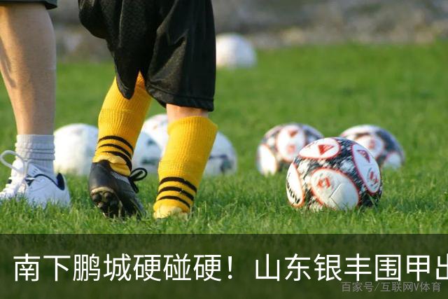 南下鹏城硬碰硬！山东银丰围甲出征深圳