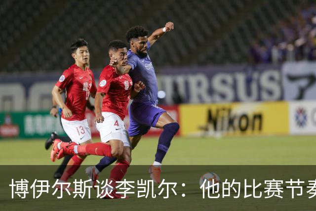 博伊尔斯谈李凯尔：他的比赛节奏和耐心非常值得我学习