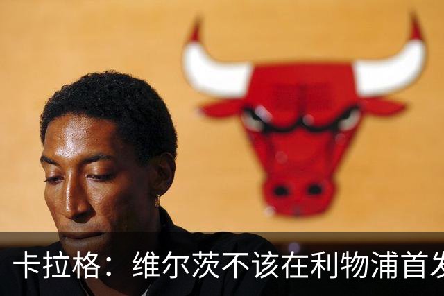 卡拉格：维尔茨不该在利物浦首发 60场7球11助攻数据摆在那里