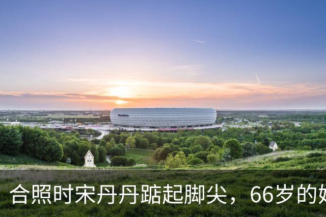 合照时宋丹丹踮起脚尖，66岁的她身姿挺拔，体态轻盈私底下超自律