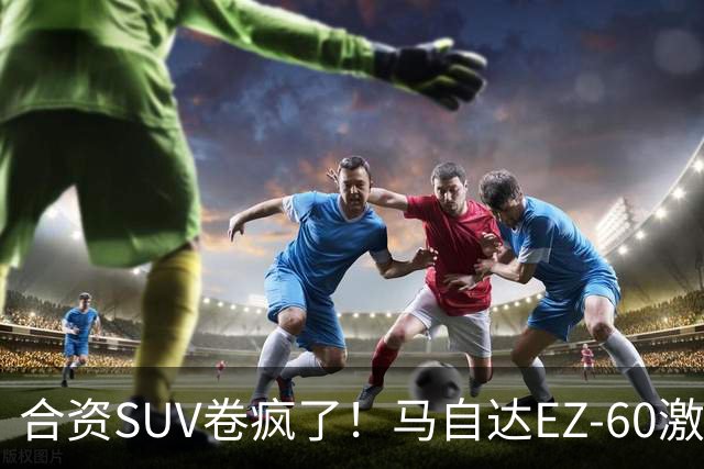 合资SUV卷疯了！马自达EZ-60激光版上市：限时11.39万起