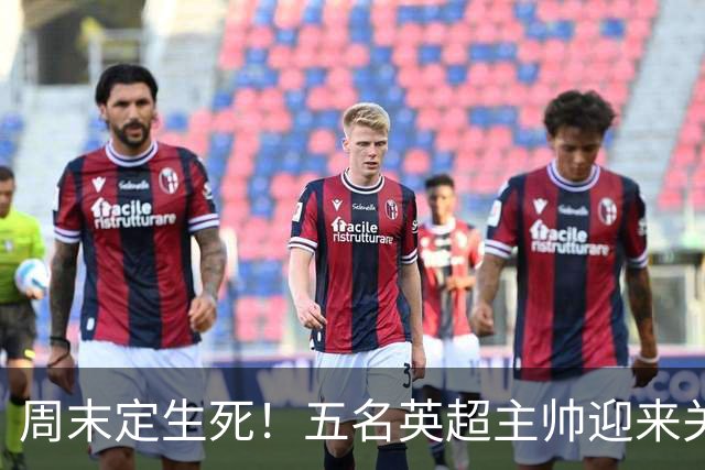 周末定生死！五名英超主帅迎来关键90分钟，谁先丢掉饭碗？