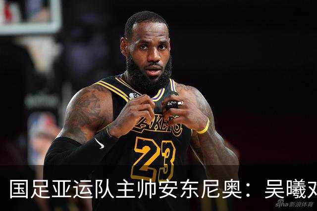 国足亚运队主帅安东尼奥：吴曦对我来说就是中国的莫德里奇