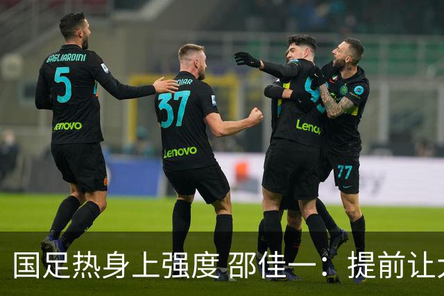 国足热身上强度 邵佳一：提前让大家感受下真正的大赛氛围