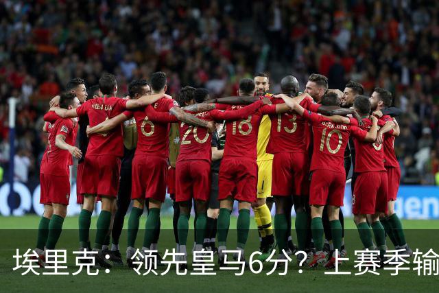 埃里克：领先皇马6分？上赛季输国家德比后我们还落后他们7分