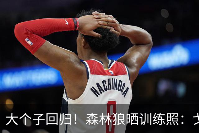 大个子回归！森林狼晒训练照：戈贝尔笑容满面&单臂扣篮
