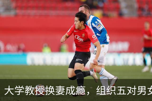 大学教授换妻成瘾，组织五对男女赤裸互动，他到底干了多少次？