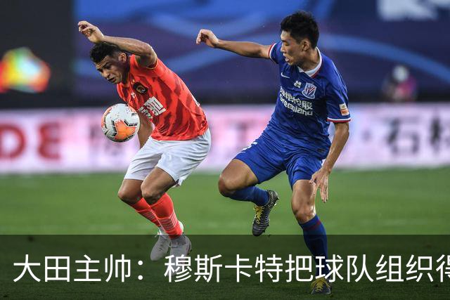 大田主帅：穆斯卡特把球队组织得很好，我们需要提高球队的组织性