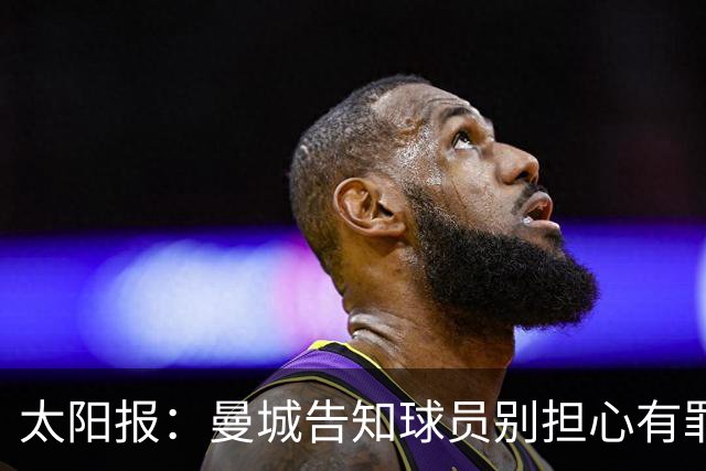 太阳报：曼城告知球员别担心有罪裁决，俱乐部已提起上诉
