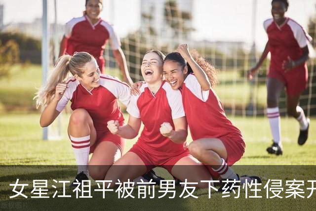 女星江祖平被前男友下药性侵案开庭，男方边侵害边直播跟好友炫耀
