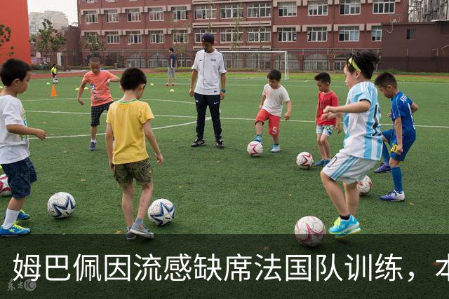 姆巴佩因流感缺席法国队训练，本周两场欧国联悬了