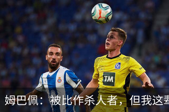 姆巴佩：被比作杀人者，但我这辈子没干过那种事