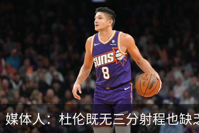 媒体人：杜伦既无三分射程也缺乏护筐能力 他的定位十分尴尬