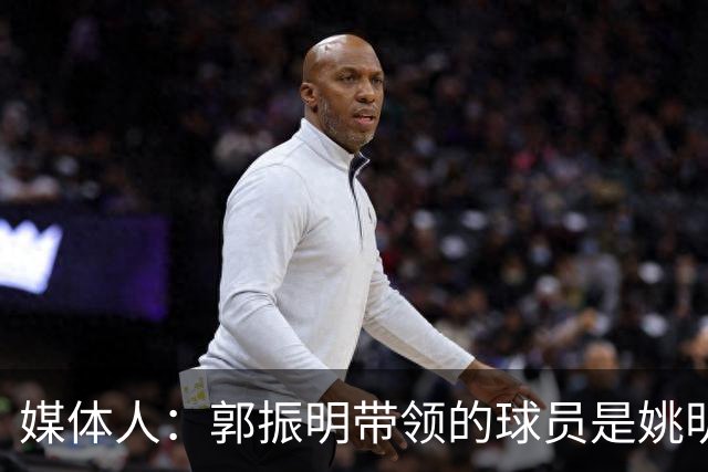 媒体人：郭振明带领的球员是姚明培养的 只怪球员不合理