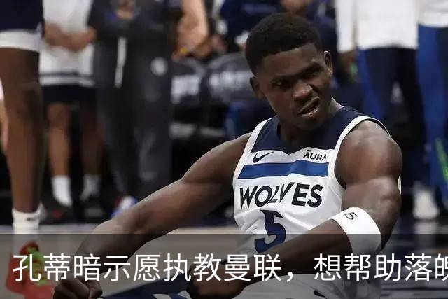 孔蒂暗示愿执教曼联，想帮助落魄豪门重新焕发光彩！卡里克战热刺非赢不可