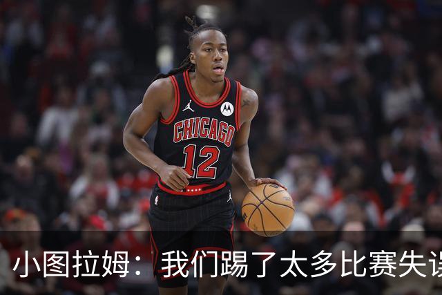 小图拉姆：我们踢了太多比赛失误是在所难免的，我们懂得如何反应