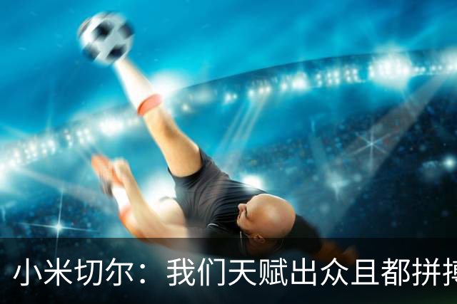 小米切尔：我们天赋出众且都拼搏肯干 防守是一防级别