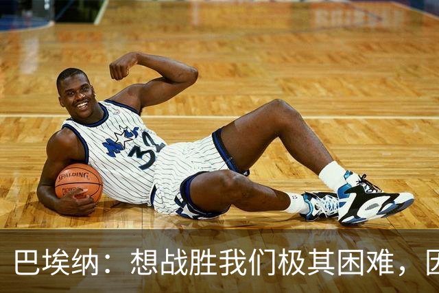 巴埃纳：想战胜我们极其困难，因为我们是攻防一体紧密团结的球队