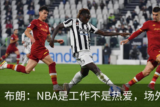 布朗：NBA是工作不是热爱，场外博弈会消磨纯粹