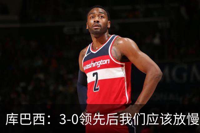 库巴西：3-0领先后我们应该放慢节奏，把比赛控制住