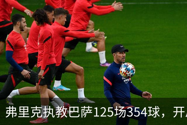 弗里克执教巴萨125场354球，开局八连胜轰36球