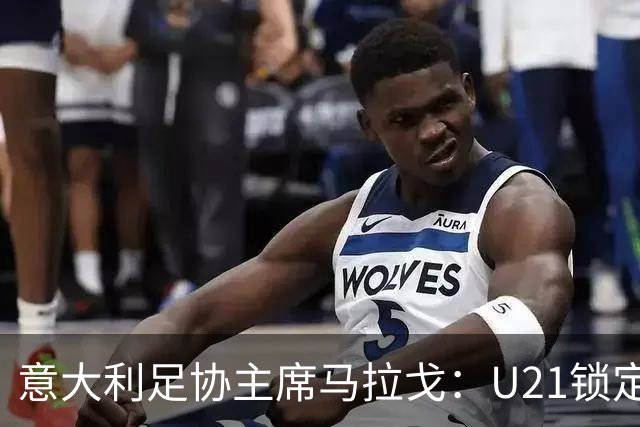 意大利足协主席马拉戈：U21锁定欧青赛资格和小组第一