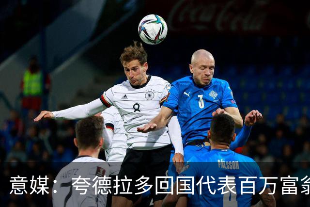 意媒：夸德拉多回国代表百万富翁队首秀，遭前东家球迷嘘声