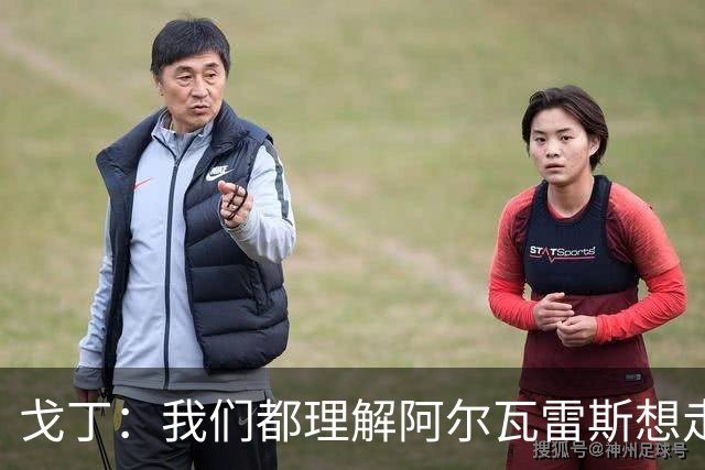 戈丁：我们都理解阿尔瓦雷斯想走，但他的做法和方式错了