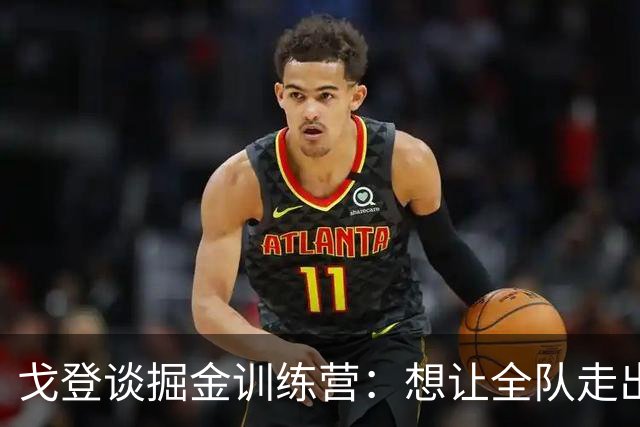 戈登谈掘金训练营：想让全队走出舒适区，几名新秀都不错