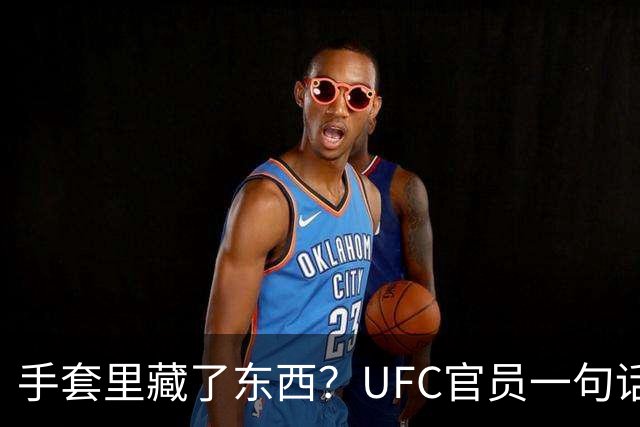 手套里藏了东西？UFC官员一句话回击托普里亚作弊指控
