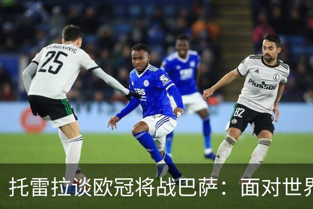 托雷拉谈欧冠将战巴萨：面对世界最佳球队，我们会努力战胜他们